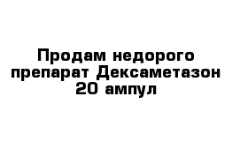 Продам недорого препарат Дексаметазон 20 ампул